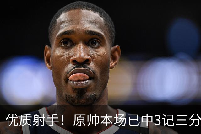 优质射手！原帅本场已中3记三分 总计1211个三分排联赛历史第6